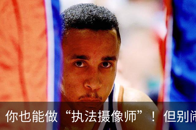 你也能做“执法摄像师”！但别闹哦！