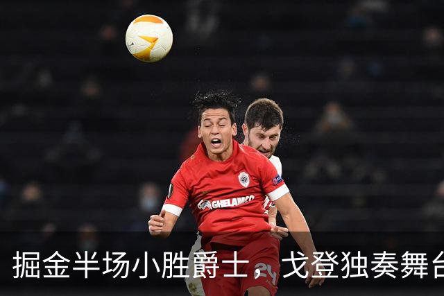 掘金半场小胜爵士，戈登独奏舞台！