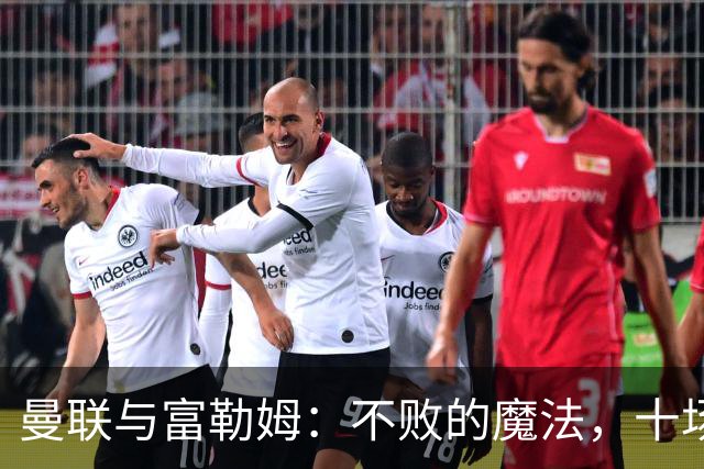 曼联与富勒姆：不败的魔法，十场如同取万金！