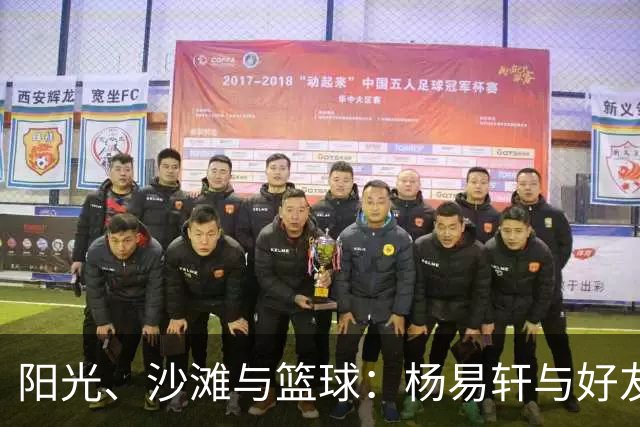 阳光、沙滩与篮球：杨易轩与好友的海边日常